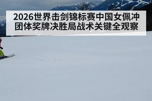 2026世界击剑锦标赛中国女佩冲团体奖牌决胜局战术关键全观察