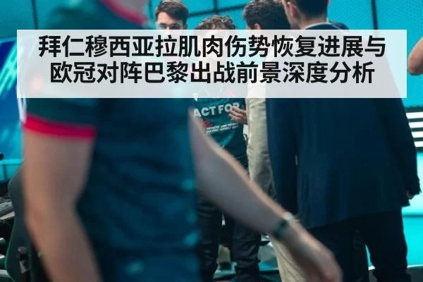 拜仁穆西亚拉肌肉伤势恢复进展与欧冠对阵巴黎出战前景深度分析