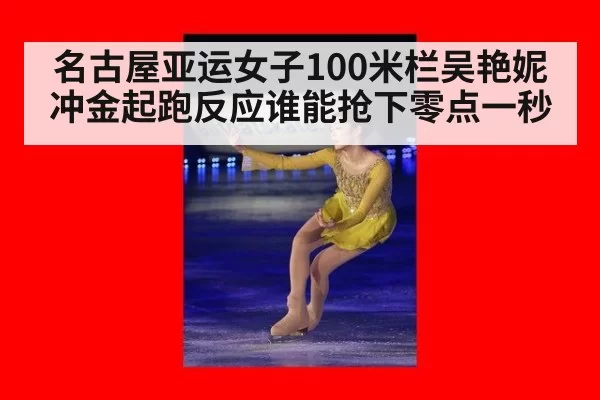名古屋亚运女子100米栏吴艳妮冲金起跑反应谁能抢下零点一秒