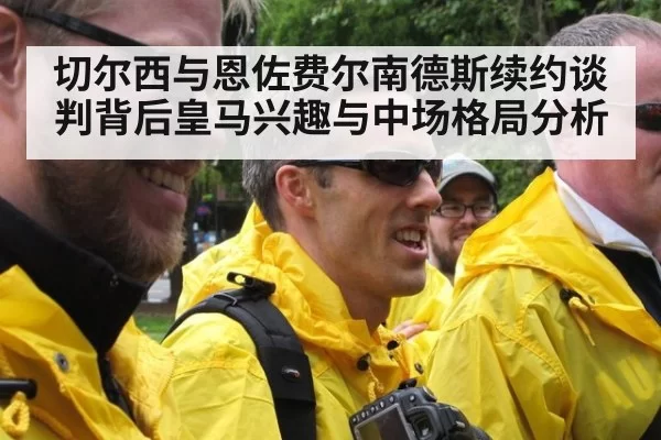 切尔西与恩佐费尔南德斯续约谈判背后皇马兴趣与中场格局分析