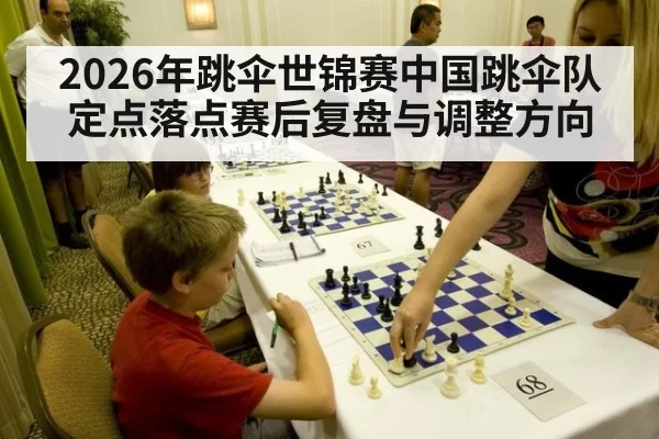 2026年跳伞世锦赛中国跳伞队定点落点赛后复盘与调整方向